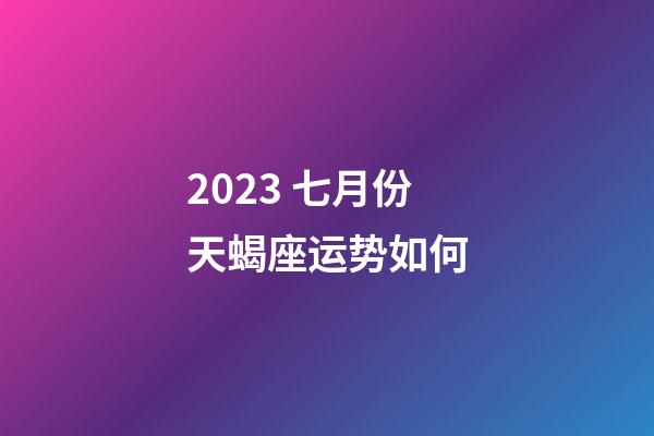 2023 七月份天蝎座运势如何-第1张-星座运势-玄机派
